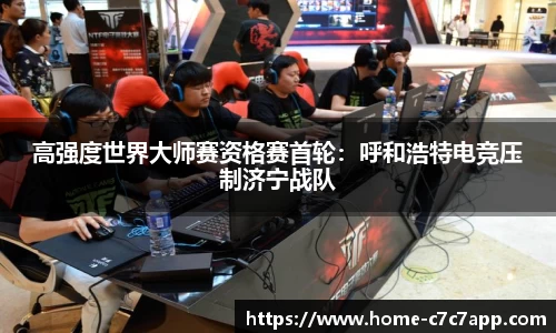 高强度世界大师赛资格赛首轮：呼和浩特电竞压制济宁战队