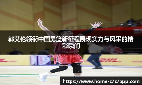 郭艾伦领衔中国男篮新征程展现实力与风采的精彩瞬间